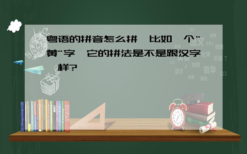 粤语的拼音怎么拼,比如一个“黄”字,它的拼法是不是跟汉字一样?