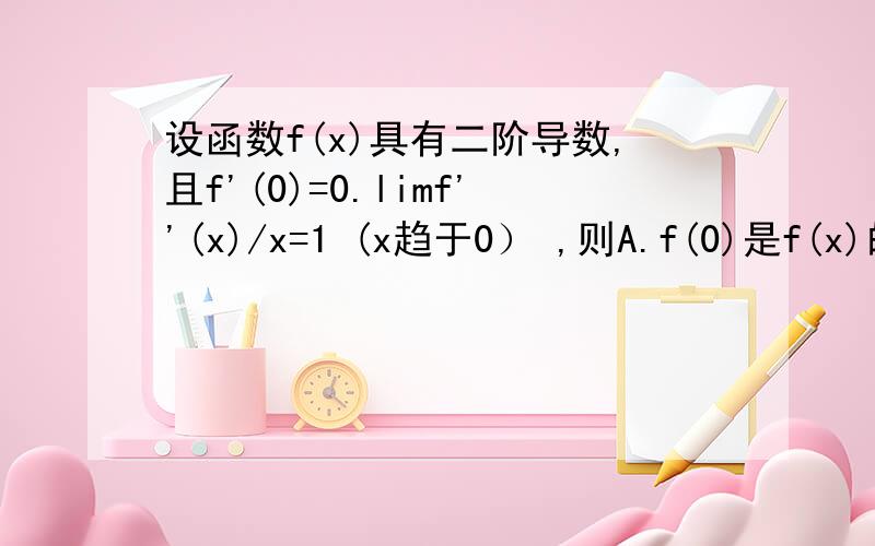 设函数f(x)具有二阶导数,且f'(0)=0.limf''(x)/x=1 (x趋于0） ,则A.f(0)是f(x)的极大值 B.f(0)是f(x)的极小值C.（0,f(0))是f(x)的拐点 D.f(0)不是f(x)的极值,（0,f(0))也不是f(x)的拐点