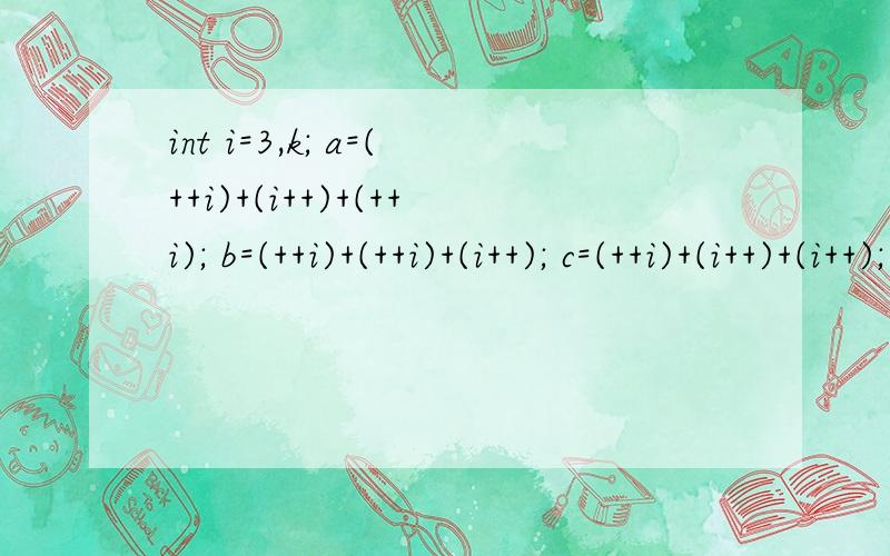 int i=3,k; a=(++i)+(i++)+(++i); b=(++i)+(++i)+(i++); c=(++i)+(i++)+(i++); a、b、c各等于多少?怎么运算的?写错了,int i=3,a,b,c;