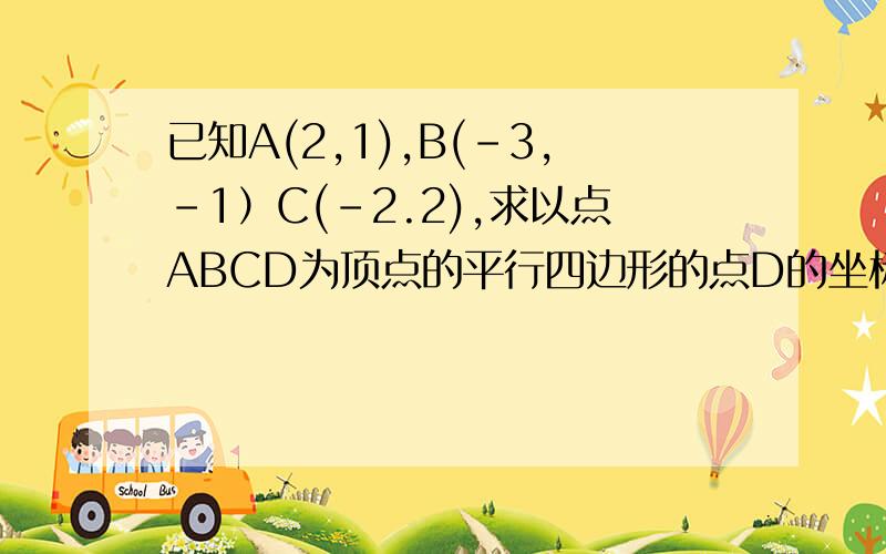 已知A(2,1),B(-3,-1）C(-2.2),求以点ABCD为顶点的平行四边形的点D的坐标