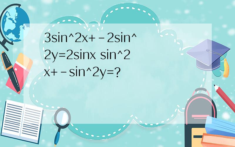 3sin^2x+-2sin^2y=2sinx sin^2x+-sin^2y=?