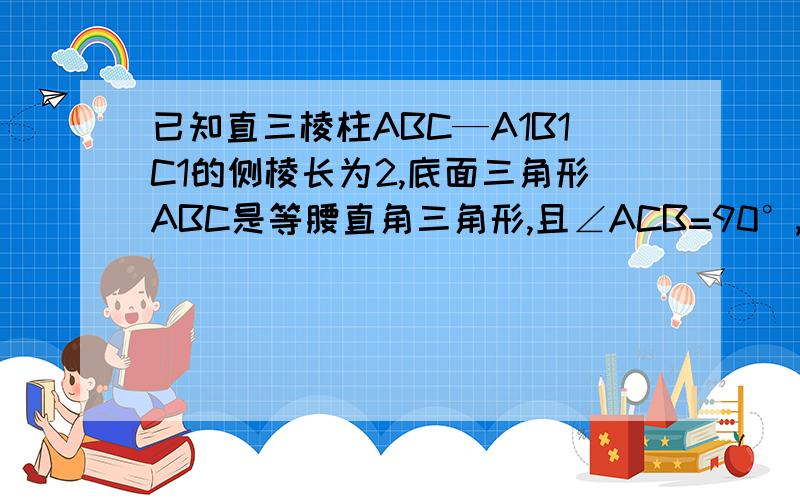 已知直三棱柱ABC—A1B1C1的侧棱长为2,底面三角形ABC是等腰直角三角形,且∠ACB=90°,AC=2,D是AA1的中点求异面直线AB和C1D所成的角的余弦值