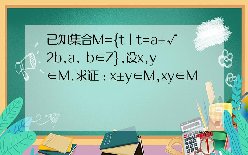 已知集合M={t|t=a+√2b,a、b∈Z},设x,y∈M,求证：x±y∈M,xy∈M