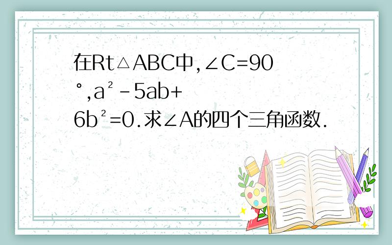 在Rt△ABC中,∠C=90°,a²-5ab+6b²=0.求∠A的四个三角函数.