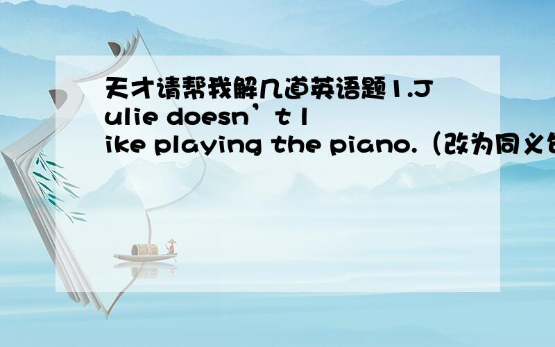 天才请帮我解几道英语题1.Julie doesn’t like playing the piano.（改为同义句）julie ______ ______ ______ the piano.2.All of us are here,but our monitor isn’t.（改为同义的简单句）______ is here______our monitor.