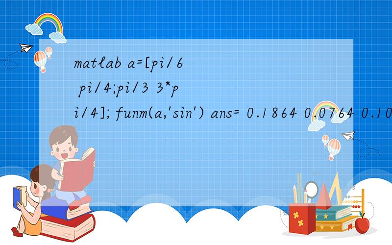 matlab a=[pi/6 pi/4;pi/3 3*pi/4]; funm(a,'sin') ans= 0.1864 0.0764 0.1018 0.3646 怎么算?