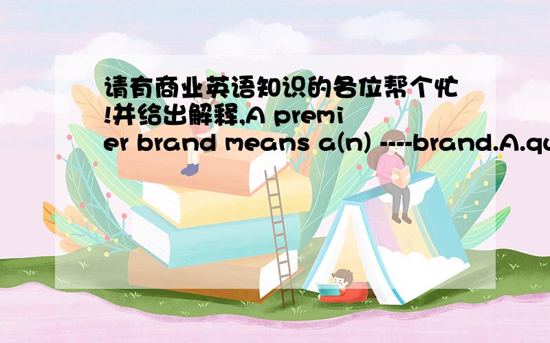 请有商业英语知识的各位帮个忙!并给出解释,A premier brand means a(n) ----brand.A.qualityB.poorC.unknownD.new