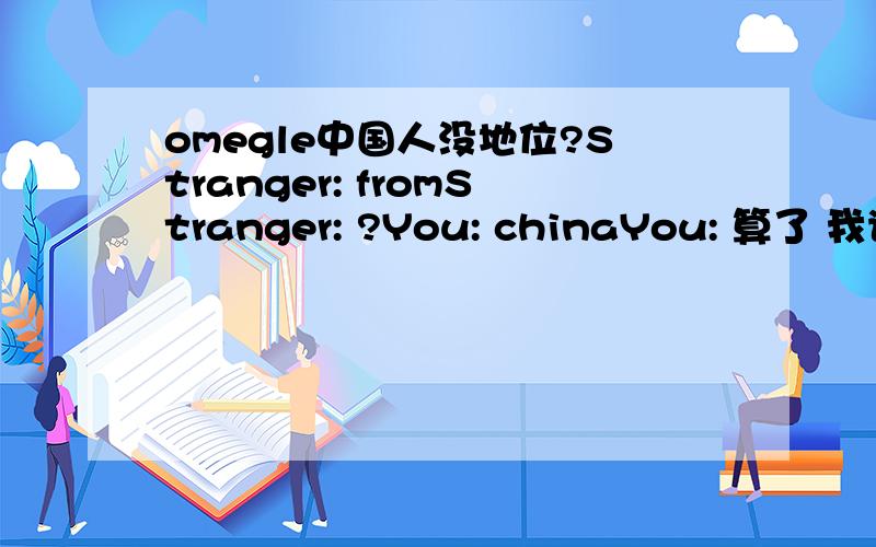 omegle中国人没地位?Stranger: fromStranger: ?You: chinaYou: 算了 我说中文了You: 你能听懂不知道他说了句什么鸟语就不鸟我了 外国人都看不惯CHN?