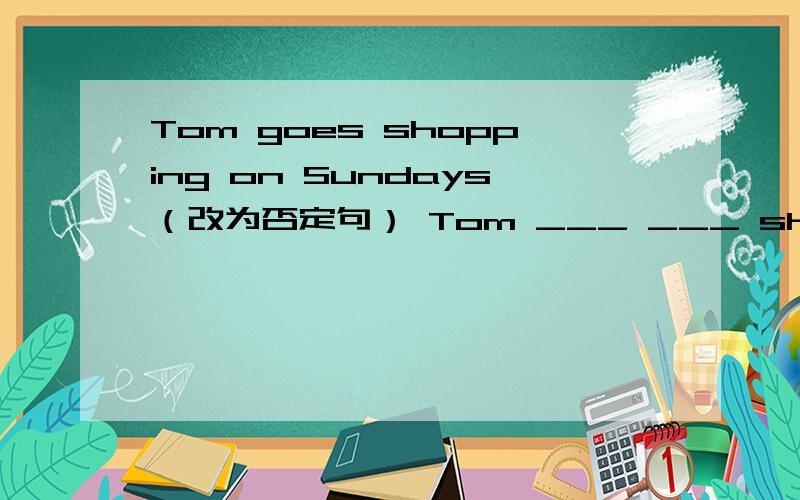 Tom goes shopping on Sundays（改为否定句） Tom ___ ___ shopping on sundays