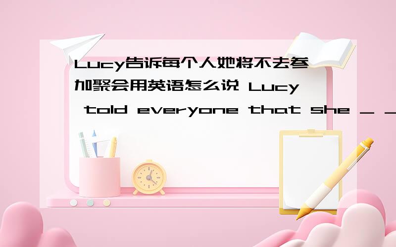 Lucy告诉每个人她将不去参加聚会用英语怎么说 Lucy told everyone that she _ _ _join the party