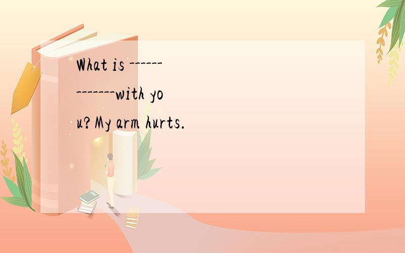 What is -------------with you?My arm hurts.