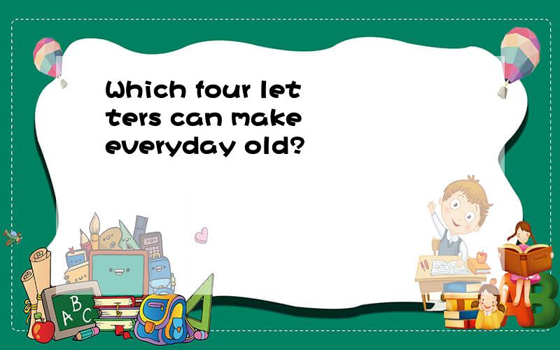 Which four letters can make everyday old?