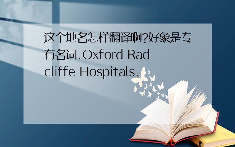 这个地名怎样翻译啊?好象是专有名词.Oxford Radcliffe Hospitals.