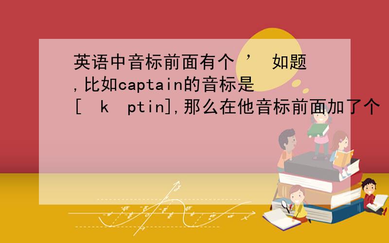 英语中音标前面有个 ’ 如题,比如captain的音标是[ˈkæptin],那么在他音标前面加了个 ’ 具体是什么含义,请英语达人解释（本人初学英语,望谅解）