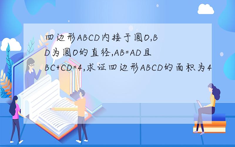 四边形ABCD内接于圆O,BD为圆O的直径,AB=AD且BC+CD=4,求证四边形ABCD的面积为4