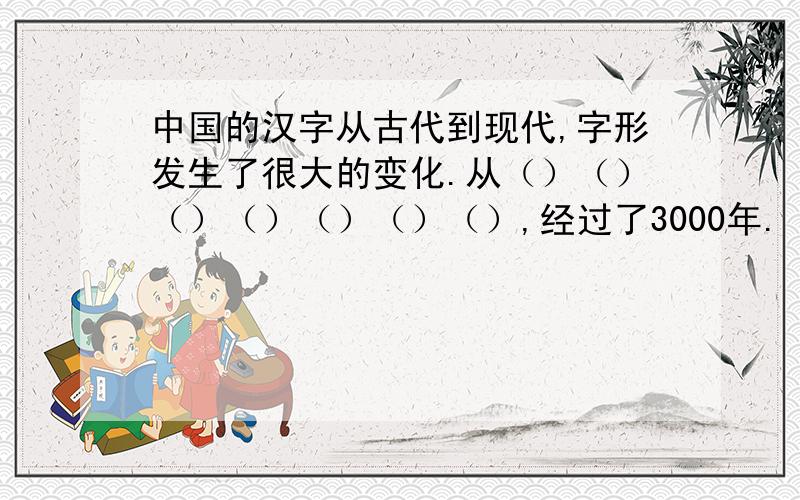 中国的汉字从古代到现代,字形发生了很大的变化.从（）（）（）（）（）（）（）,经过了3000年.（）填字体名称