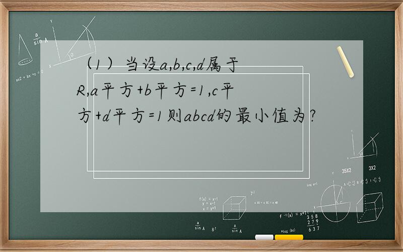 （1）当设a,b,c,d属于R,a平方+b平方=1,c平方+d平方=1则abcd的最小值为?