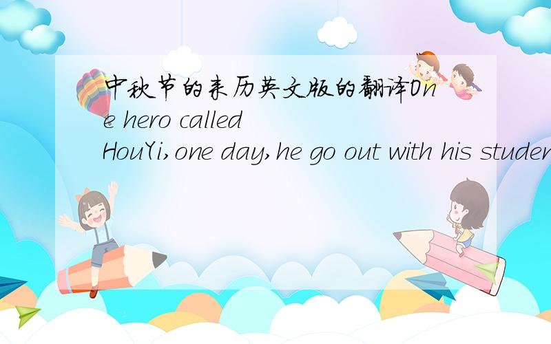 中秋节的来历英文版的翻译One hero called HouYi,one day,he go out with his student! One student called PengMeng ,he knew that HouYi's wife,ChangEr,have sone thing that,can let people become immortal! PengMeng wanted to be a immortal,so he u