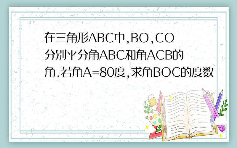 在三角形ABC中,BO,CO分别平分角ABC和角ACB的角.若角A=80度,求角BOC的度数
