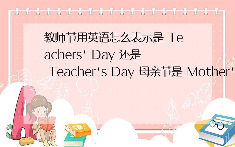 教师节用英语怎么表示是 Teachers' Day 还是 Teacher's Day 母亲节是 Mother's Day 还是 Moters' Day人才们那，明天中考呀