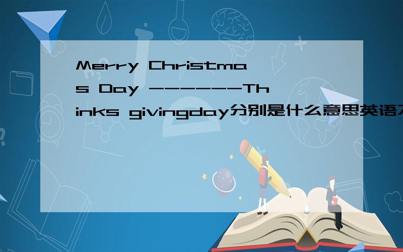 Merry Christmas Day ------Thinks givingday分别是什么意思英语不懂啊