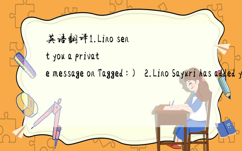 英语翻译1.Lino sent you a private message on Tagged :)‏2.Lino Sayuri has added you as a friend Is Lino your friend?3.Click Yes if Lino is your friend,otherwise click No.But you have to click!(lino是我的一个网友)