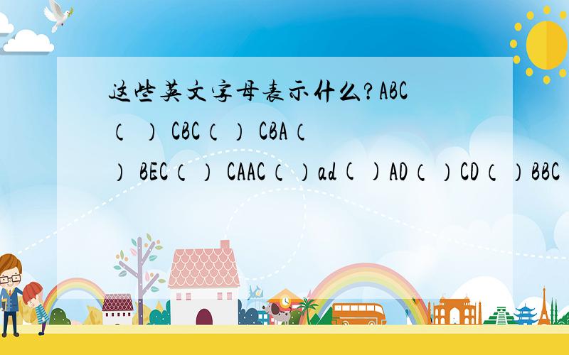 这些英文字母表示什么?ABC（ ） CBC（） CBA（） BEC（） CAAC（）ad()AD（）CD（）BBC（）大哥，可不可以按顺序答呀，