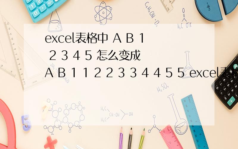 excel表格中 A B 1 2 3 4 5 怎么变成 A B 1 1 2 2 3 3 4 4 5 5 excel表格中 A 列中 1 2 3 4 5 怎么变成 A 列中 1 1 2 2 3 3 4 4 5 5