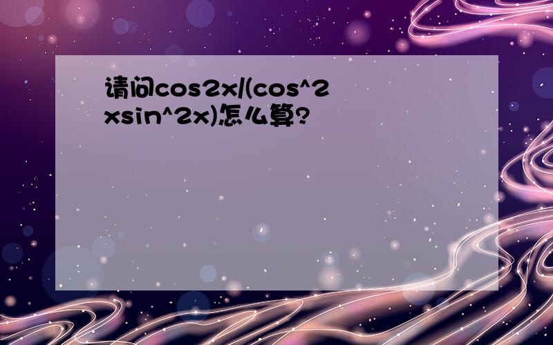 请问cos2x/(cos^2xsin^2x)怎么算?