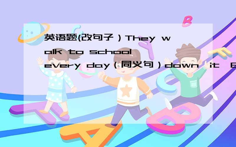 英语题(改句子）They walk to school every day（同义句）down,it,Bridge,Street,the,on,right,is（连词成句）