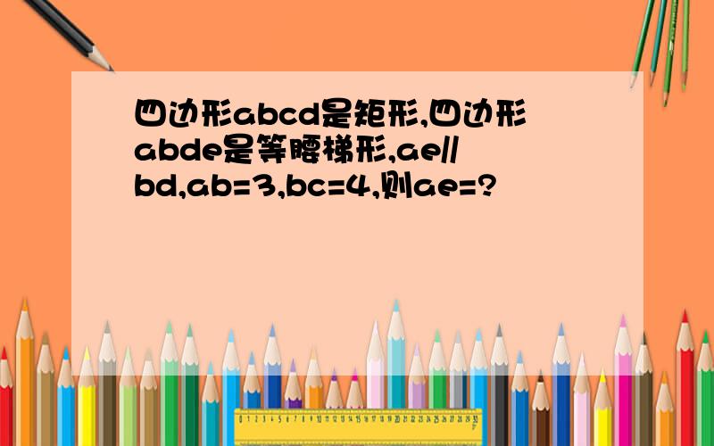 四边形abcd是矩形,四边形abde是等腰梯形,ae//bd,ab=3,bc=4,则ae=?