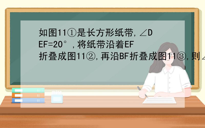 如图11①是长方形纸带,∠DEF=20°,将纸带沿着EF折叠成图11②,再沿BF折叠成图11③,则∠CFE=多少度