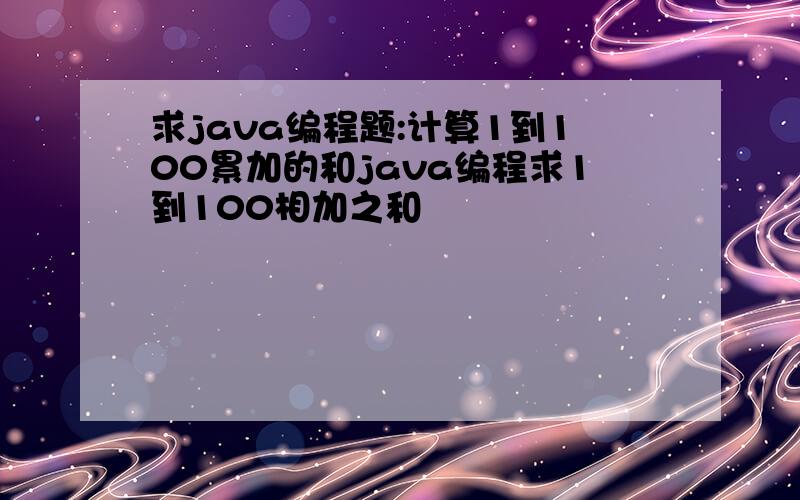 求java编程题:计算1到100累加的和java编程求1到100相加之和
