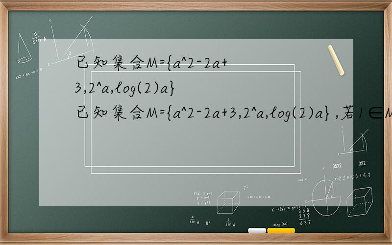 已知集合M={a^2-2a+3,2^a,log(2)a}已知集合M={a^2-2a+3,2^a,log(2)a},若1∈M,则实数a的取值集合为（ ）A.{0,1} B.{0,2} C.{2} D.{1}我好像越做越乱,进误区了!