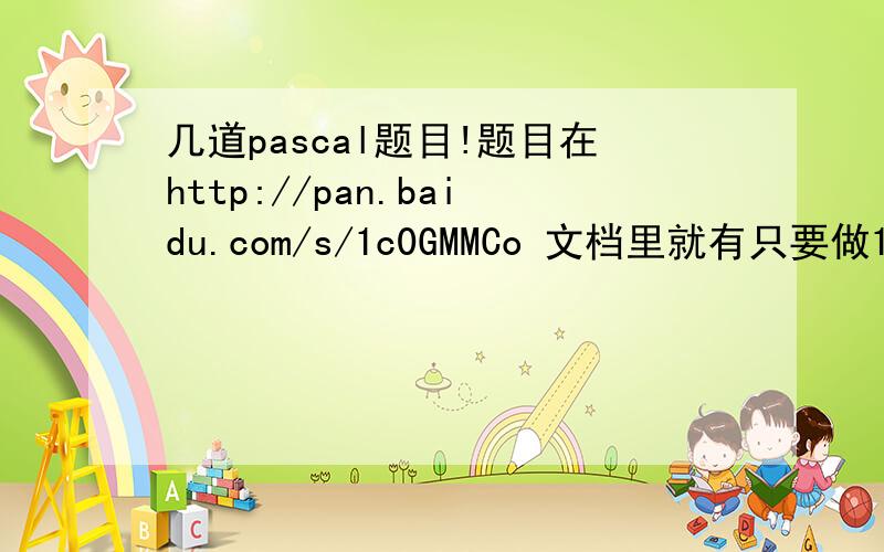 几道pascal题目!题目在http://pan.baidu.com/s/1c0GMMCo 文档里就有只要做1~3题就可以了~谢谢!