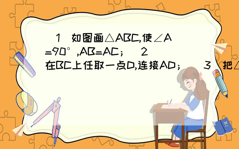（1）如图画△ABC,使∠A=90°,AB=AC；（2）在BC上任取一点D,连接AD； （3）把△ABD沿AD对折,得到△ADF画出对折后的△ADF；（4）翻折AC,使AC与AF叠合在一起,BC交与点E,画出折痕AE；（5）连接EF；（6）