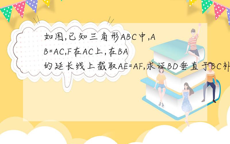 如图,已知三角形ABC中,AB=AC,F在AC上,在BA的延长线上截取AE=AF,求证BD垂直于BC补个图