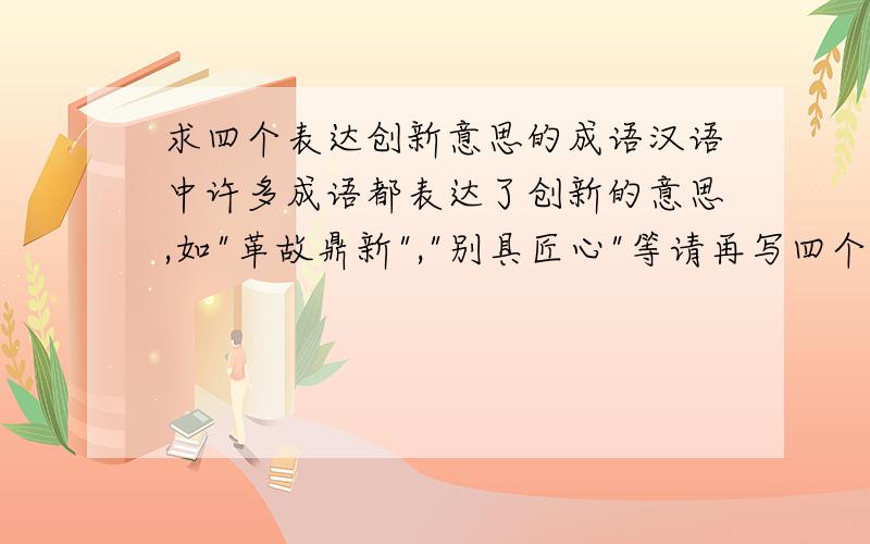 求四个表达创新意思的成语汉语中许多成语都表达了创新的意思,如