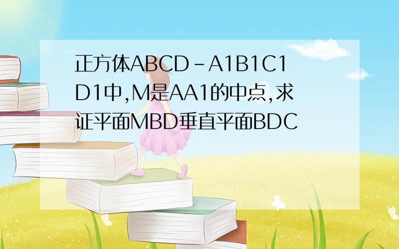 正方体ABCD－A1B1C1D1中,M是AA1的中点,求证平面MBD垂直平面BDC