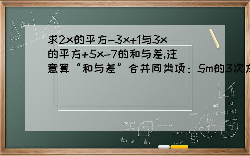 求2x的平方-3x+1与3x的平方+5x-7的和与差,注意算“和与差”合并同类项：5m的3次方-2m的2次方n-5m的3次方+3/2nm的2次方-5+3m的3次方