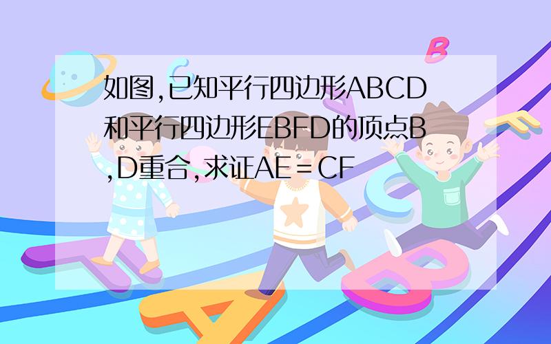 如图,已知平行四边形ABCD和平行四边形EBFD的顶点B,D重合,求证AE＝CF