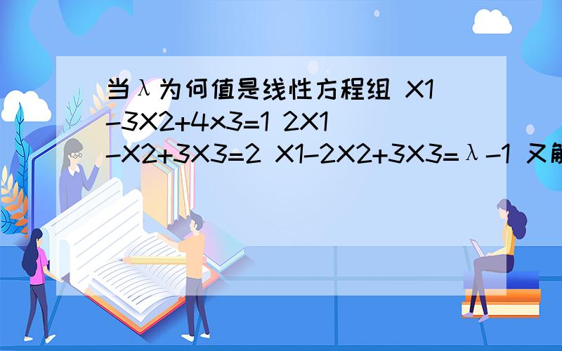 当λ为何值是线性方程组 X1-3X2+4x3=1 2X1-X2+3X3=2 X1-2X2+3X3=λ-1 又解时求其解 急..
