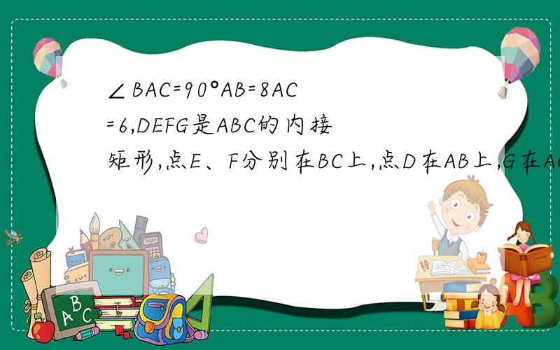 ∠BAC=90°AB=8AC=6,DEFG是ABC的内接矩形,点E、F分别在BC上,点D在AB上,G在AC上DE:EF=4：5求矩形面积ABC为三角形