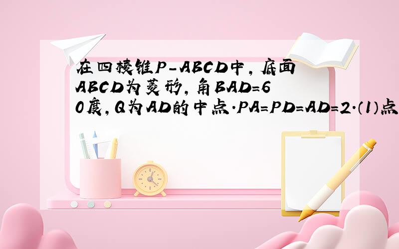 在四棱锥P-ABCD中,底面ABCD为菱形,角BAD=60度,Q为AD的中点.PA=PD=AD=2.（1）点M在线段PC上,PM=tPC,试确定t的值,使PA平行于面MQB.（2）在（1）的条件下,若平面PAD垂直于平面ABCD,求二面角M-BQ-C的大小.