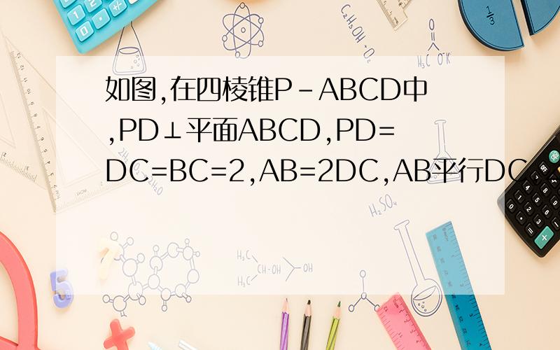 如图,在四棱锥P-ABCD中,PD⊥平面ABCD,PD=DC=BC=2,AB=2DC,AB平行DC,∠BCD=90°.求多面体A-PBC的体积