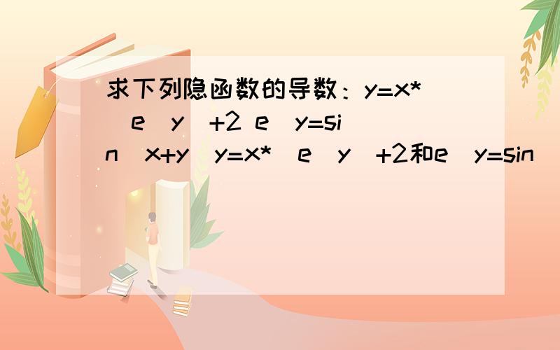 求下列隐函数的导数：y=x*(e^y)+2 e^y=sin(x+y)y=x*(e^y)+2和e^y=sin(x+y)求这两题过程