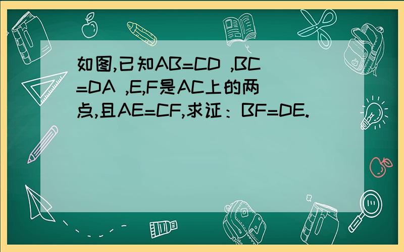 如图,已知AB=CD ,BC=DA ,E,F是AC上的两点,且AE=CF,求证：BF=DE.