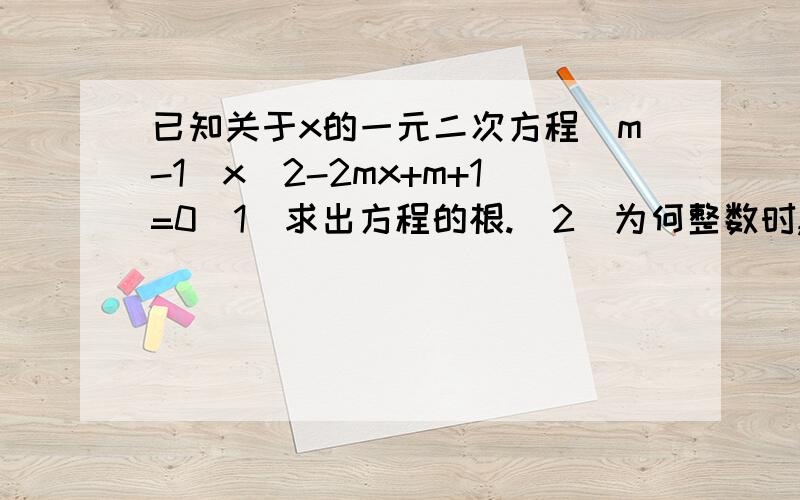 已知关于x的一元二次方程（m-1)x^2-2mx+m+1=0(1)求出方程的根.（2）为何整数时,此方程的两个根为正整数