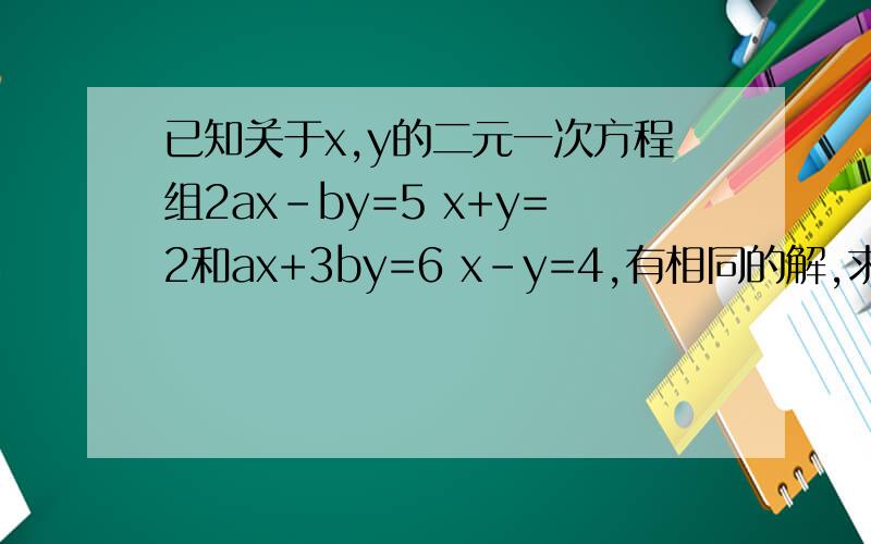 已知关于x,y的二元一次方程组2ax-by=5 x+y=2和ax+3by=6 x-y=4,有相同的解,求a,b的值