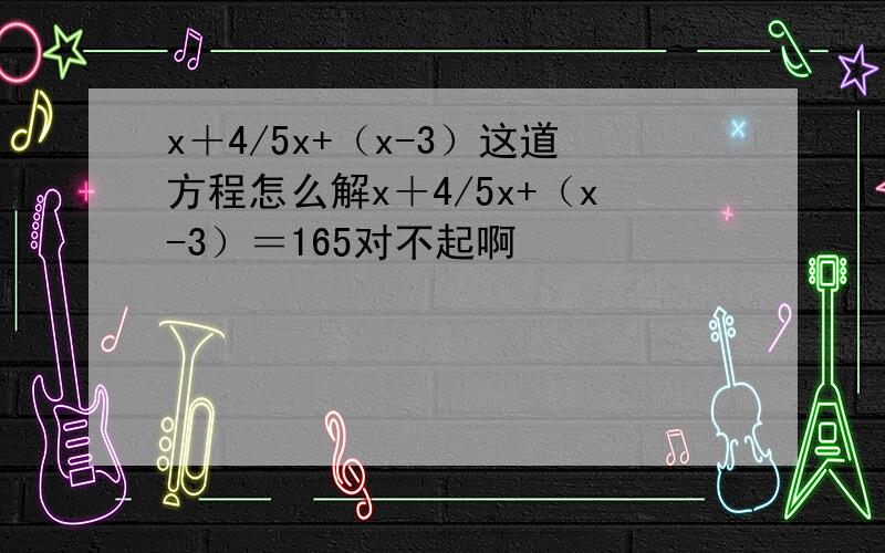 x＋4/5x+（x-3）这道方程怎么解x＋4/5x+（x-3）＝165对不起啊